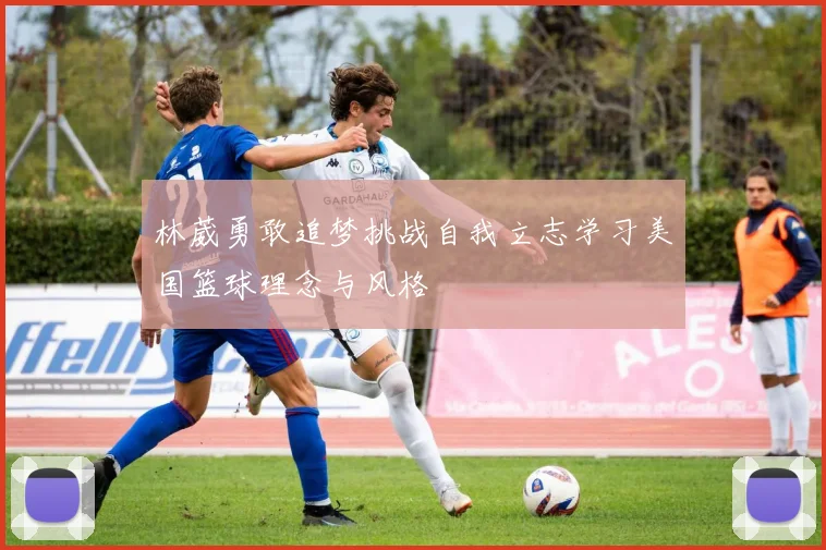林葳勇敢追梦挑战自我立志学习美国篮球理念与风格