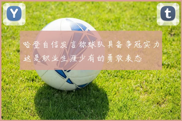 哈登自信发言称球队具备争冠实力这是职业生涯少有的勇敢表态