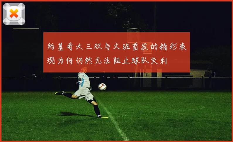 约基奇大三双与文班首发的精彩表现为何仍然无法阻止球队失利