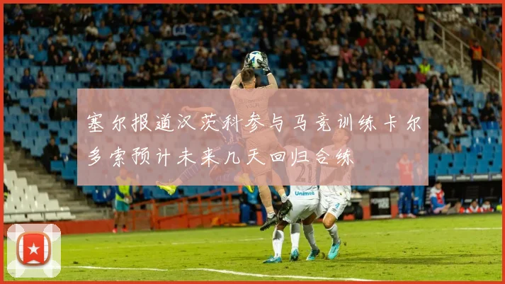 塞尔报道汉茨科参与马竞训练卡尔多索预计未来几天回归合练