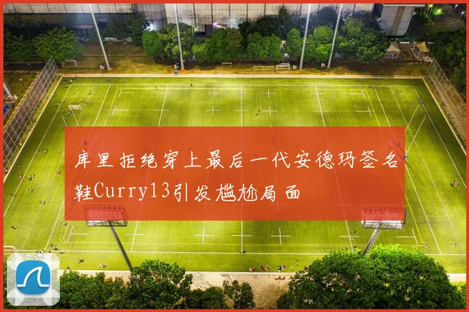 库里拒绝穿上最后一代安德玛签名鞋Curry13引发尴尬局面