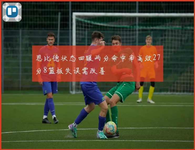 恩比德状态回暖两分命中率高效27分8篮板失误需改善