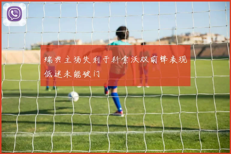 瑞典主场失利于科索沃双前锋表现低迷未能破门