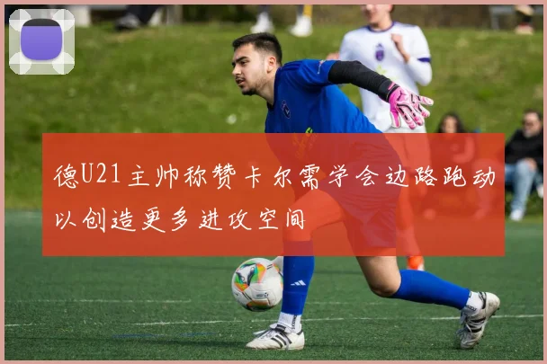德U21主帅称赞卡尔需学会边路跑动以创造更多进攻空间