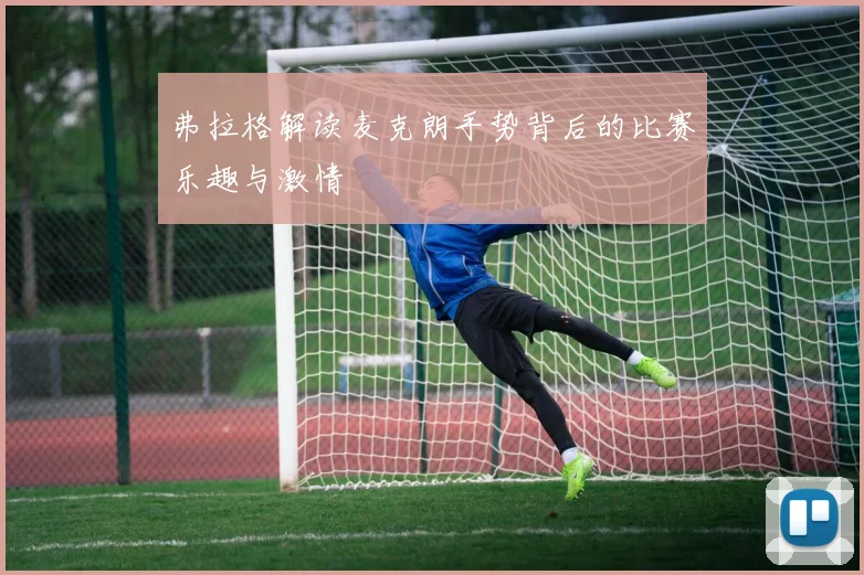 弗拉格解读麦克朗手势背后的比赛乐趣与激情