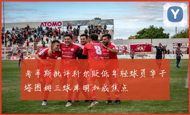 考辛斯批评科尔贬低年轻球员华子塔图姆三球库明加成焦点