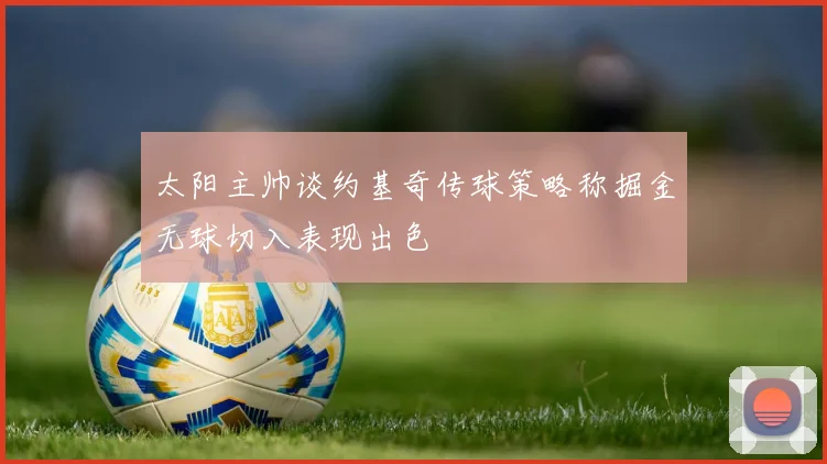 太阳主帅谈约基奇传球策略称掘金无球切入表现出色