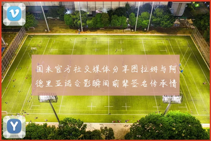 国米官方社交媒体分享图拉姆与阿德里亚诺合影瞬间前辈签名传承情怀