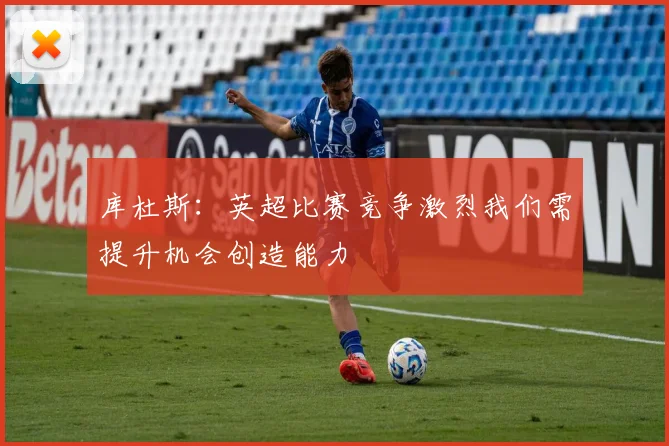 库杜斯：英超比赛竞争激烈我们需提升机会创造能力