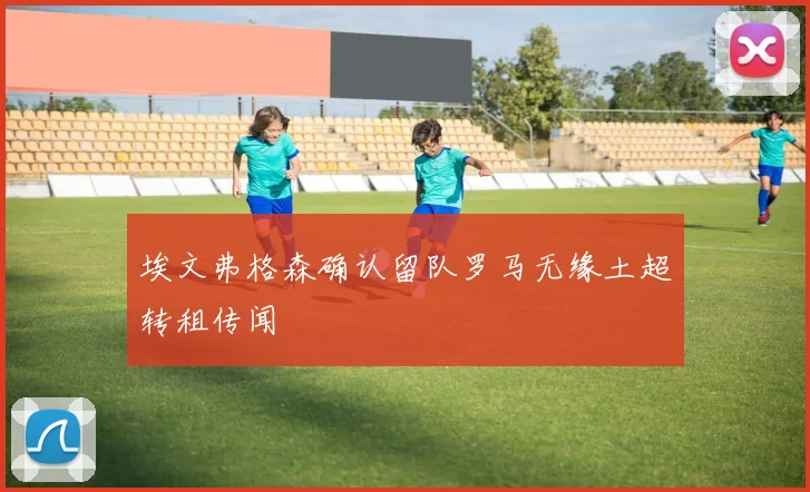 埃文弗格森确认留队罗马无缘土超转租传闻