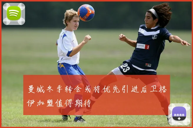 曼城冬季转会或将优先引进后卫格伊加盟值得期待