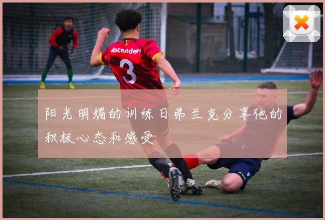 阳光明媚的训练日弗兰克分享他的积极心态和感受