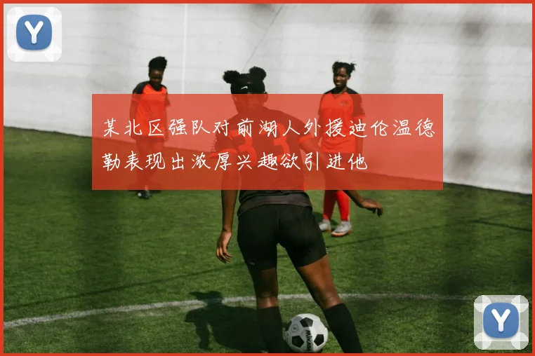 某北区强队对前湖人外援迪伦温德勒表现出浓厚兴趣欲引进他