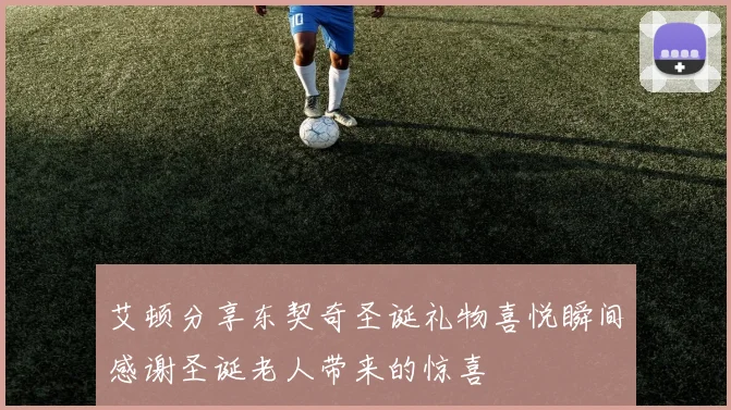 艾顿分享东契奇圣诞礼物喜悦瞬间感谢圣诞老人带来的惊喜