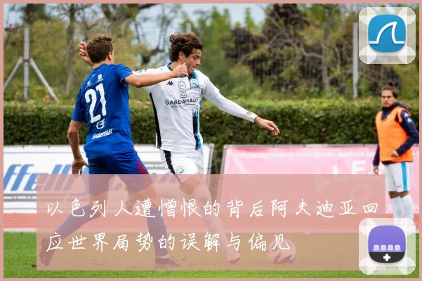 以色列人遭憎恨的背后阿夫迪亚回应世界局势的误解与偏见