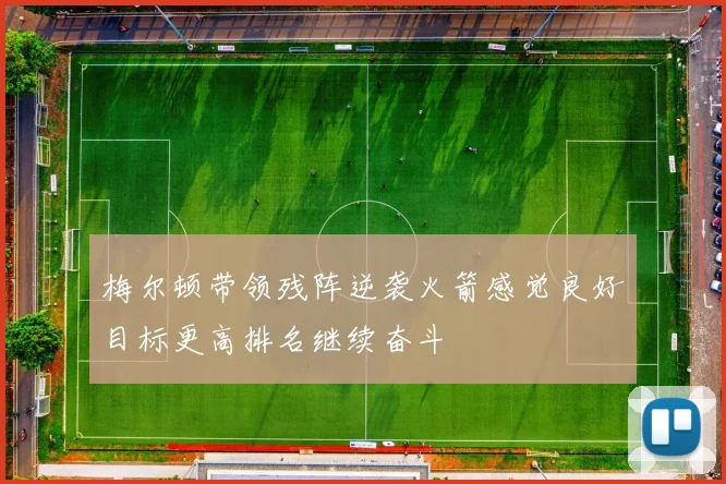 梅尔顿带领残阵逆袭火箭感觉良好目标更高排名继续奋斗