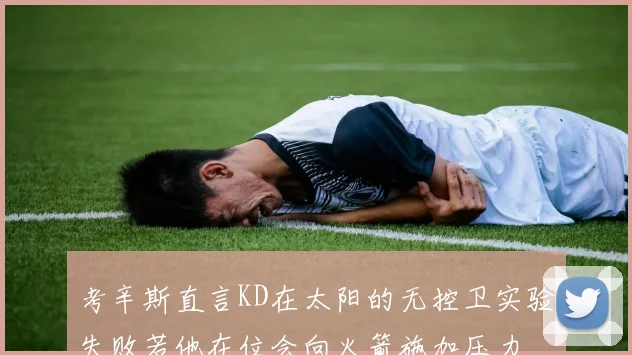 考辛斯直言KD在太阳的无控卫实验失败若他在位会向火箭施加压力