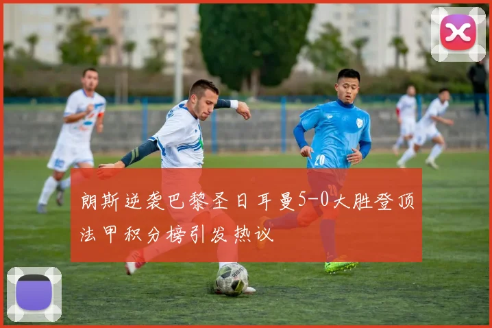 朗斯逆袭巴黎圣日耳曼5-0大胜登顶法甲积分榜引发热议