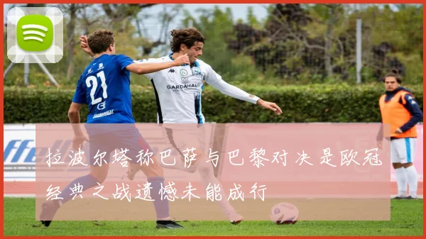 拉波尔塔称巴萨与巴黎对决是欧冠经典之战遗憾未能成行