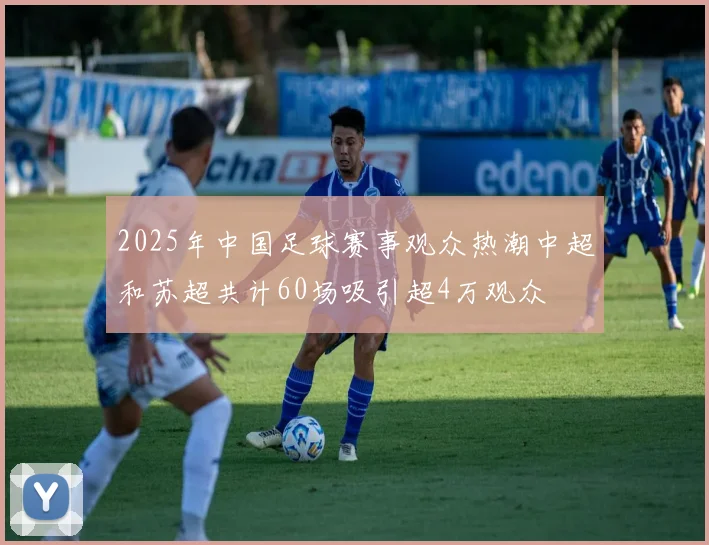 2025年中国足球赛事观众热潮中超和苏超共计60场吸引超4万观众