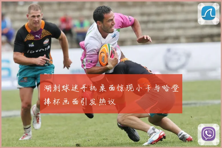 湖刺球迷手机桌面惊现小卡与哈登捧杯画面引发热议