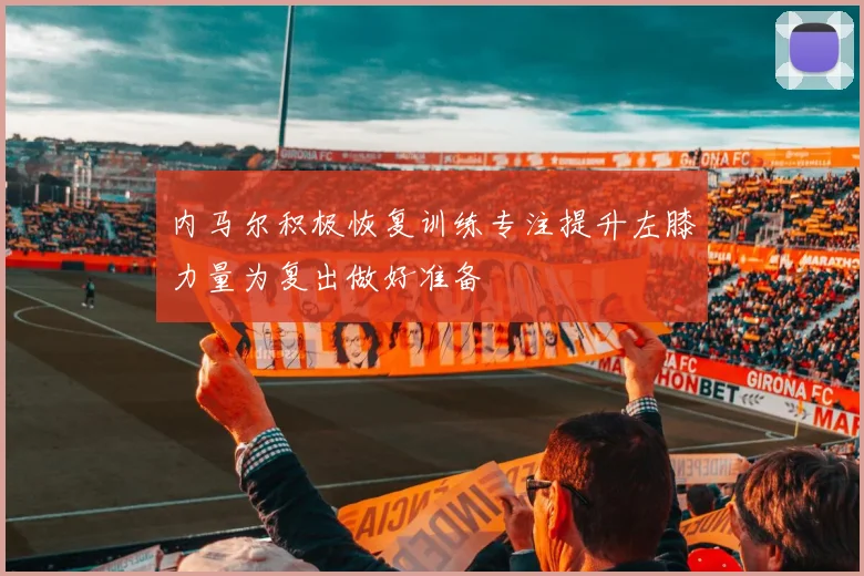 内马尔积极恢复训练专注提升左膝力量为复出做好准备
