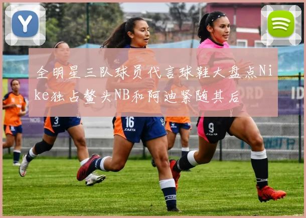 全明星三队球员代言球鞋大盘点Nike独占鳌头NB和阿迪紧随其后