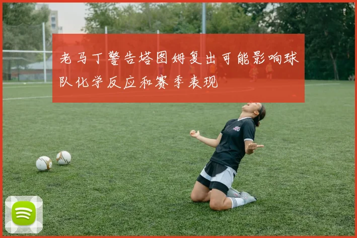老马丁警告塔图姆复出可能影响球队化学反应和赛季表现