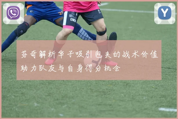 芬奇解析华子吸引包夹的战术价值助力队友与自身得分机会