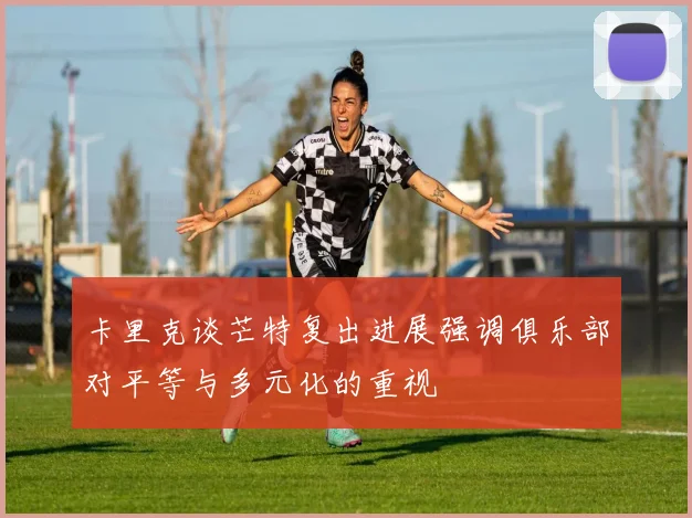 卡里克谈芒特复出进展强调俱乐部对平等与多元化的重视