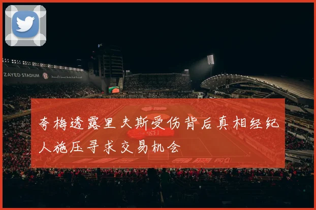 夸梅透露里夫斯受伤背后真相经纪人施压寻求交易机会