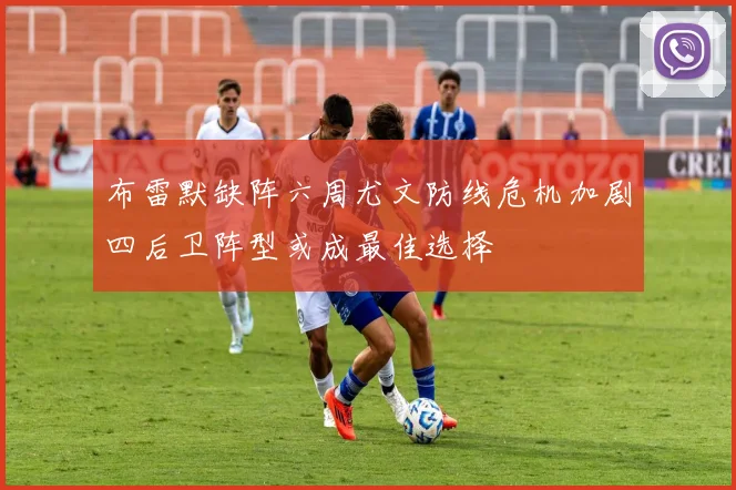 布雷默缺阵六周尤文防线危机加剧四后卫阵型或成最佳选择