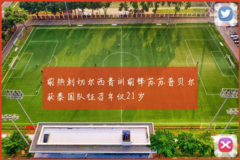 前热刺切尔西青训前锋苏苏普贝尔获泰国队征召年仅21岁