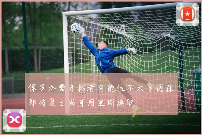 保罗加盟开拓者可能性不大亨德森即将复出或可用里斯换取