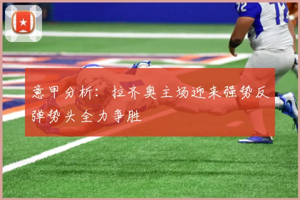意甲分析：拉齐奥主场迎来强势反弹势头全力争胜