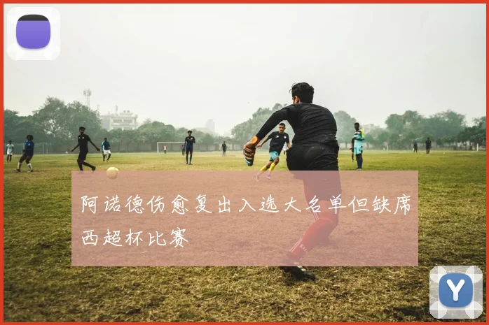 阿诺德伤愈复出入选大名单但缺席西超杯比赛