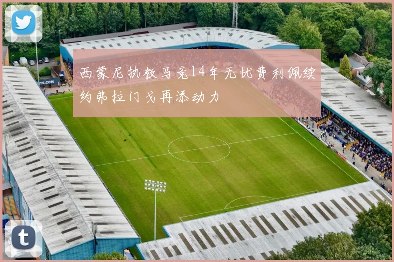 西蒙尼执教马竞14年无忧费利佩续约弗拉门戈再添动力