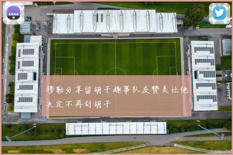 穆勒分享留胡子趣事队友赞美让他决定不再刮胡子