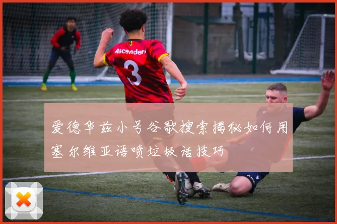 爱德华兹小号谷歌搜索揭秘如何用塞尔维亚语喷垃圾话技巧