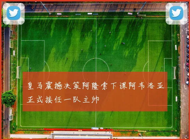 皇马震撼决策阿隆索下课阿韦洛亚正式接任一队主帅