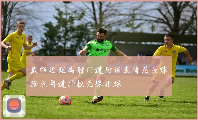 戴维近距离射门遭封堵麦肯尼头球抢点再遭扑救无缘进球