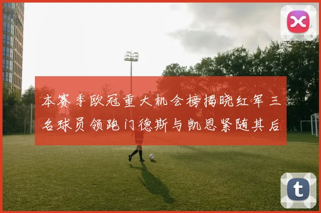 本赛季欧冠重大机会榜揭晓红军三名球员领跑门德斯与凯恩紧随其后
