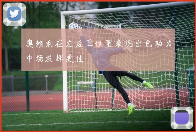 奥赖利在左后卫位置表现出色助力中场发挥更佳