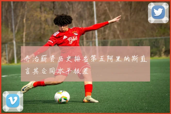 乔治薪资历史排名第五阿里纳斯直言其合同水平极差