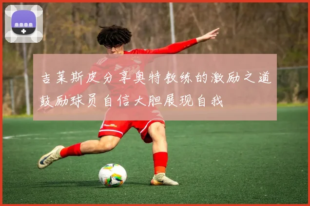 吉莱斯皮分享奥特教练的激励之道鼓励球员自信大胆展现自我