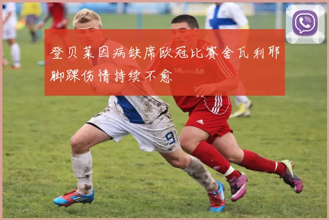登贝莱因病缺席欧冠比赛舍瓦利耶脚踝伤情持续不愈