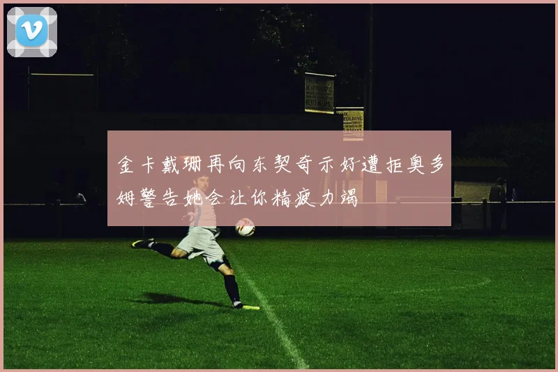 金卡戴珊再向东契奇示好遭拒奥多姆警告她会让你精疲力竭