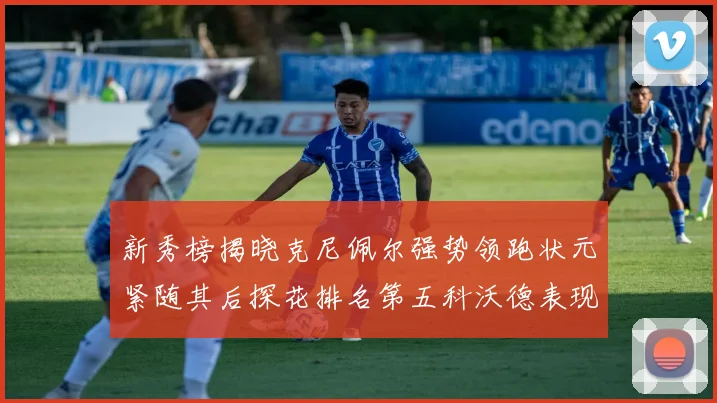 新秀榜揭晓克尼佩尔强势领跑状元紧随其后探花排名第五科沃德表现抢眼位列第三