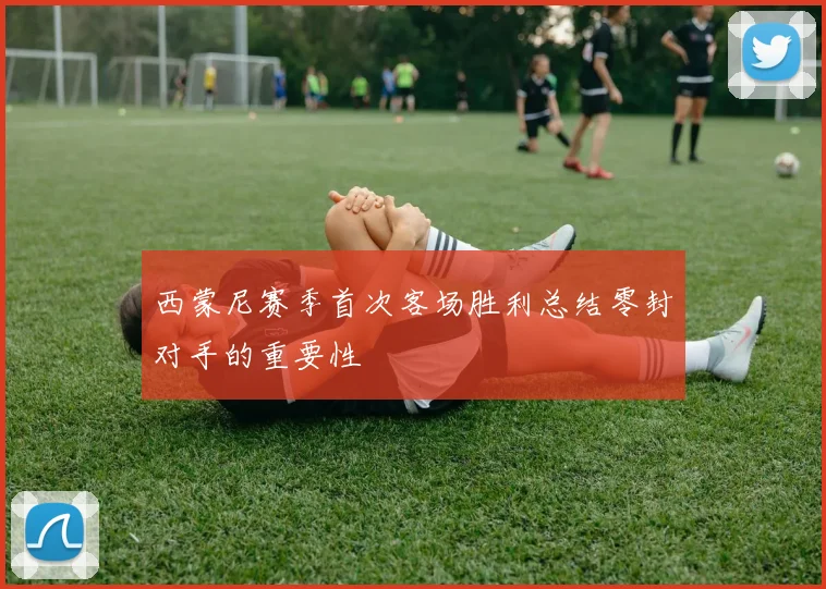 西蒙尼赛季首次客场胜利总结零封对手的重要性
