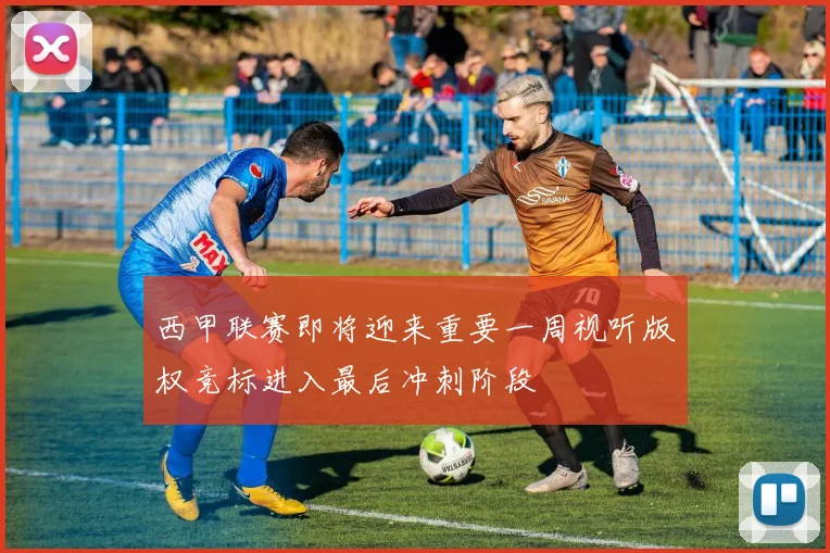 西甲联赛即将迎来重要一周视听版权竞标进入最后冲刺阶段